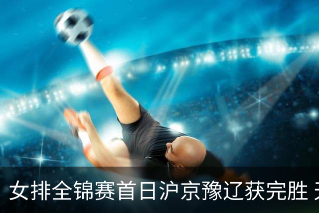 女排全锦赛首日沪京豫辽获完胜 天津0-3不敌北京