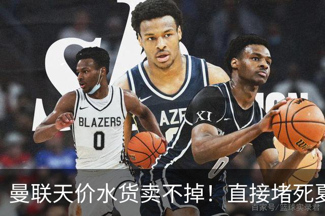 曼联天价水货卖不掉！直接堵死夏窗的路，22球神锋干看着却签不了